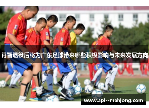 肖智退役后将为广东足球带来哪些积极影响与未来发展方向 肖智退役后将为广东足球带来哪些积极影响与未来发展方向