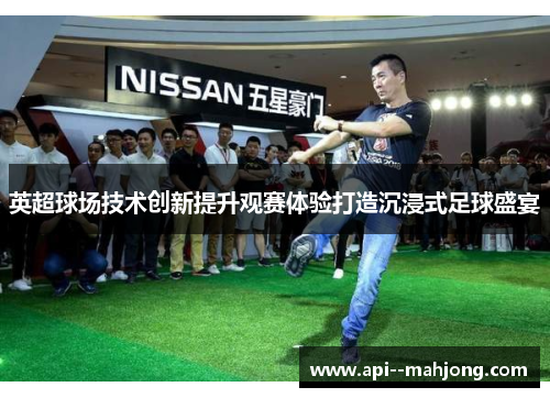 英超球场技术创新提升观赛体验打造沉浸式足球盛宴 英超球场技术创新提升观赛体验打造沉浸式足球盛宴