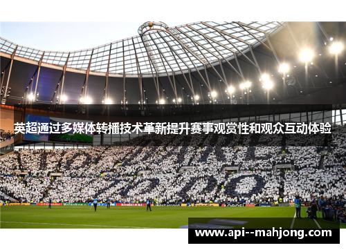 英超通过多媒体转播技术革新提升赛事观赏性和观众互动体验 英超通过多媒体转播技术革新提升赛事观赏性和观众互动体验