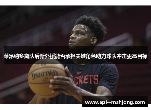 莱昂纳多离队后新外援能否承担关键角色助力球队冲击更高目标