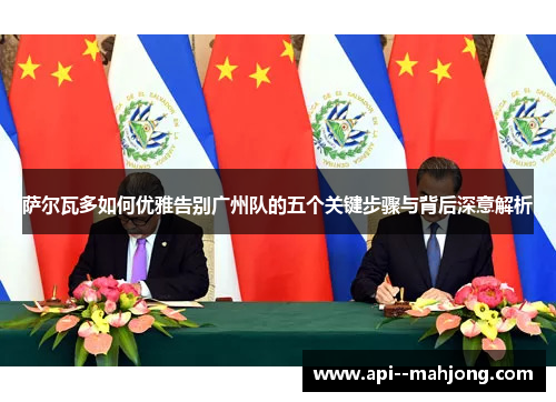 萨尔瓦多如何优雅告别广州队的五个关键步骤与背后深意解析