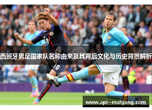 西班牙男足国家队名称由来及其背后文化与历史背景解析