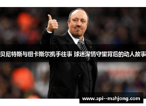 贝尼特斯与纽卡斯尔携手往事 球迷深情守望背后的动人故事