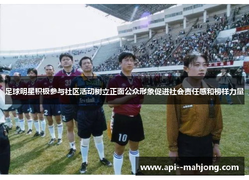 足球明星积极参与社区活动树立正面公众形象促进社会责任感和榜样力量 足球明星积极参与社区活动树立正面公众形象促进社会责任感和榜样力量