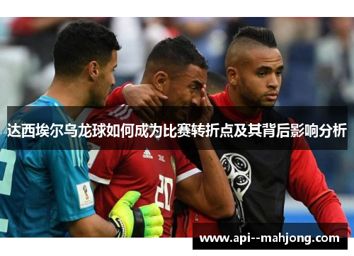 达西埃尔乌龙球如何成为比赛转折点及其背后影响分析