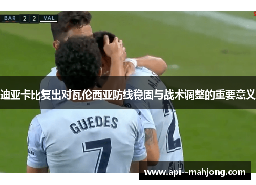 迪亚卡比复出对瓦伦西亚防线稳固与战术调整的重要意义 迪亚卡比复出对瓦伦西亚防线稳固与战术调整的重要意义