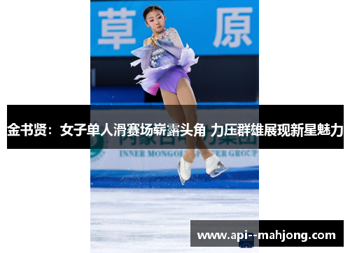 金书贤:女子单人滑赛场崭露头角 力压群雄展现新星魅力 金书贤:女子单人滑赛场崭露头角 力压群雄展现新星魅力