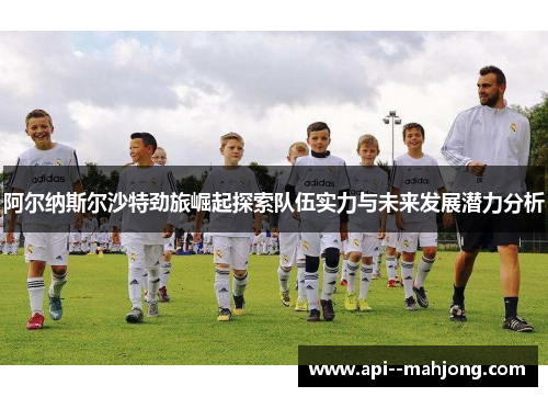 阿尔纳斯尔沙特劲旅崛起探索队伍实力与未来发展潜力分析 阿尔纳斯尔沙特劲旅崛起探索队伍实力与未来发展潜力分析