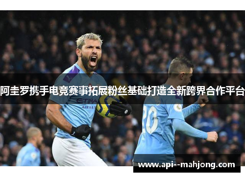 阿圭罗携手电竞赛事拓展粉丝基础打造全新跨界合作平台 阿圭罗携手电竞赛事拓展粉丝基础打造全新跨界合作平台
