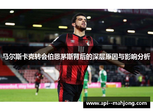 马尔斯卡克转会伯恩茅斯背后的深层原因与影响分析