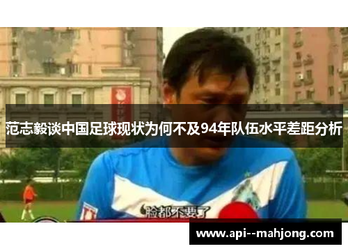 范志毅谈中国足球现状为何不及94年队伍水平差距分析 范志毅谈中国足球现状为何不及94年队伍水平差距分析