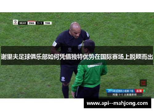 谢里夫足球俱乐部如何凭借独特优势在国际赛场上脱颖而出 谢里夫足球俱乐部如何凭借独特优势在国际赛场上脱颖而出