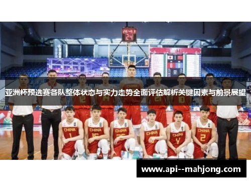 亚洲杯预选赛各队整体状态与实力走势全面评估解析关键因素与前景展望 亚洲杯预选赛各队整体状态与实力走势全面评估解析关键因素与前景展望