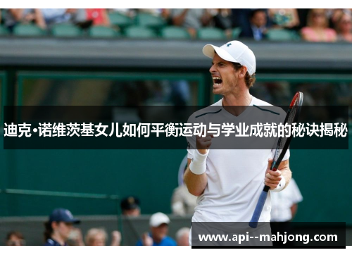 迪克·诺维茨基女儿如何平衡运动与学业成就的秘诀揭秘 迪克·诺维茨基女儿如何平衡运动与学业成就的秘诀揭秘