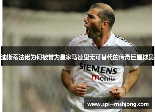 迪斯蒂法诺为何被誉为皇家马德里无可替代的传奇巨星球员