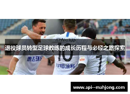 退役球员转型足球教练的成长历程与必经之路探索 退役球员转型足球教练的成长历程与必经之路探索