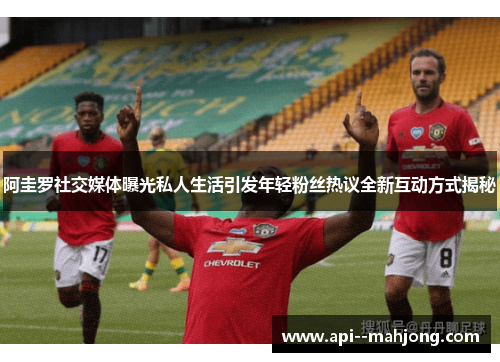 阿圭罗社交媒体曝光私人生活引发年轻粉丝热议全新互动方式揭秘