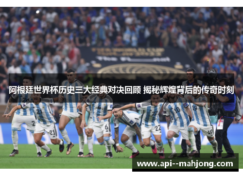 阿根廷世界杯历史三大经典对决回顾 揭秘辉煌背后的传奇时刻 阿根廷世界杯历史三大经典对决回顾 揭秘辉煌背后的传奇时刻