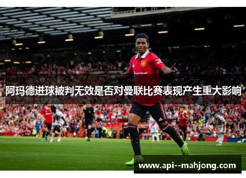 阿玛德进球被判无效是否对曼联比赛表现产生重大影响 阿玛德进球被判无效是否对曼联比赛表现产生重大影响