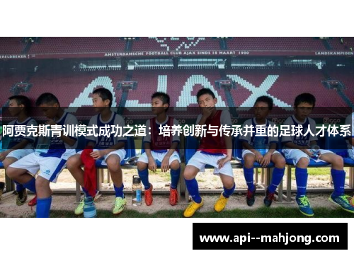 阿贾克斯青训模式成功之道:培养创新与传承并重的足球人才体系 阿贾克斯青训模式成功之道:培养创新与传承并重的足球人才体系