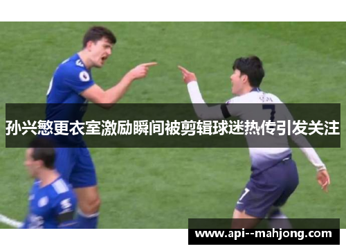 孙兴慜更衣室激励瞬间被剪辑球迷热传引发关注