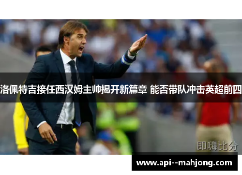洛佩特吉接任西汉姆主帅揭开新篇章 能否带队冲击英超前四 洛佩特吉接任西汉姆主帅揭开新篇章 能否带队冲击英超前四