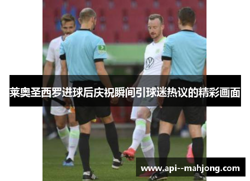 莱奥圣西罗进球后庆祝瞬间引球迷热议的精彩画面 莱奥圣西罗进球后庆祝瞬间引球迷热议的精彩画面