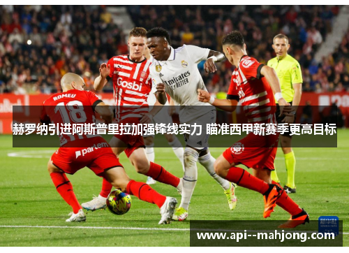 赫罗纳引进阿斯普里拉加强锋线实力 瞄准西甲新赛季更高目标 赫罗纳引进阿斯普里拉加强锋线实力 瞄准西甲新赛季更高目标