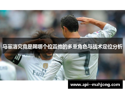 马塞洛究竟是踢哪个位置他的多重角色与战术定位分析