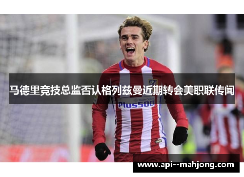 马德里竞技总监否认格列兹曼近期转会美职联传闻