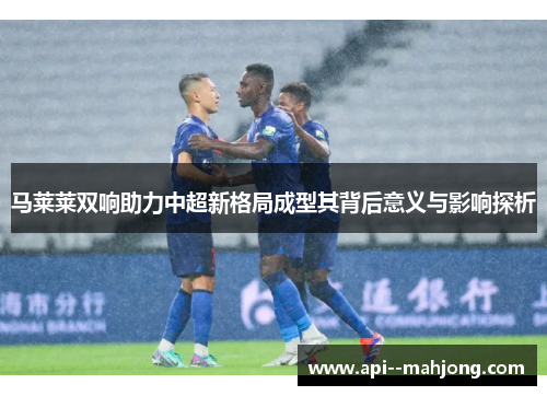 马莱莱双响助力中超新格局成型其背后意义与影响探析
