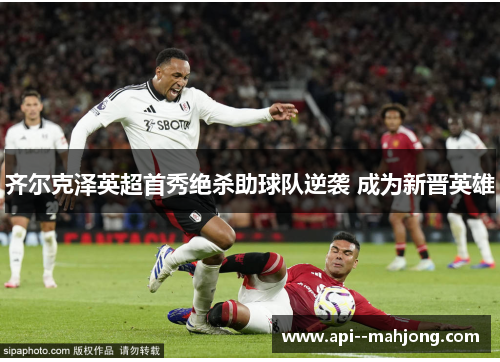 齐尔克泽英超首秀绝杀助球队逆袭 成为新晋英雄