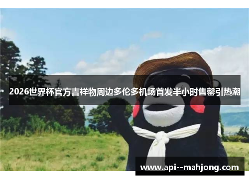 2026世界杯官方吉祥物周边多伦多机场首发半小时售罄引热潮