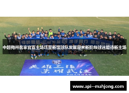 中超梅州客家官宣主场迁至新馆球队发展迎来新阶段球迷期待新主场