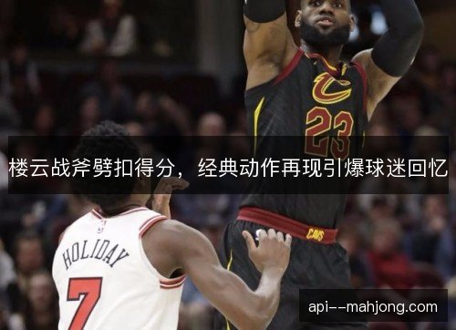 楼云战斧劈扣得分，经典动作再现引爆球迷回忆