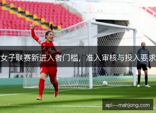 女子联赛新进入者门槛，准入审核与投入要求