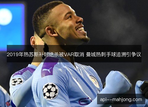 2019年热苏斯补时绝杀被VAR取消 曼城热刺手球追溯引争议 2019年热苏斯补时绝杀被VAR取消 曼城热刺手球追溯引争议
